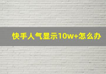 快手人气显示10w+怎么办