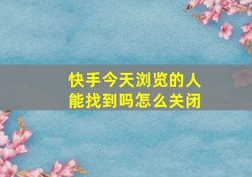 快手今天浏览的人能找到吗怎么关闭