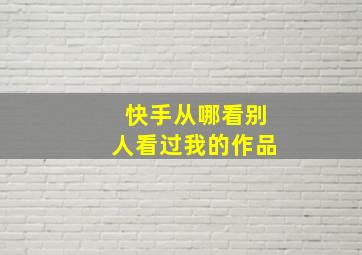 快手从哪看别人看过我的作品