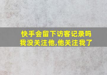 快手会留下访客记录吗我没关注他,他关注我了