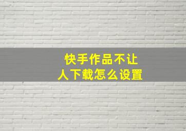 快手作品不让人下载怎么设置