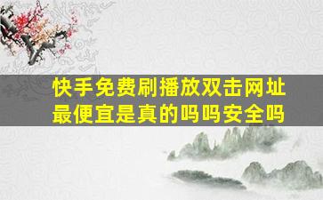 快手免费刷播放双击网址最便宜是真的吗吗安全吗