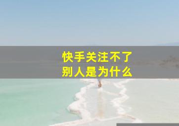 快手关注不了别人是为什么