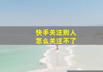 快手关注别人怎么关注不了