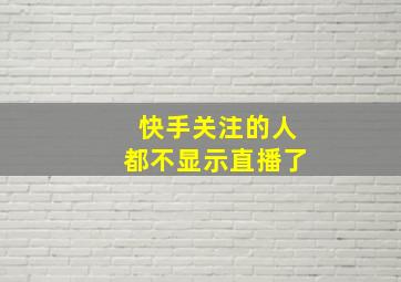 快手关注的人都不显示直播了