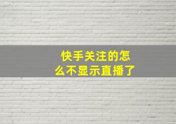 快手关注的怎么不显示直播了