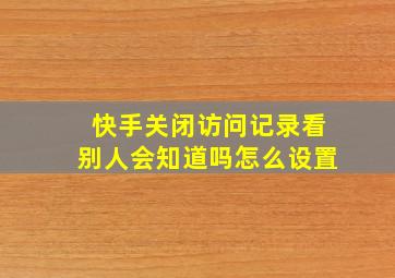 快手关闭访问记录看别人会知道吗怎么设置