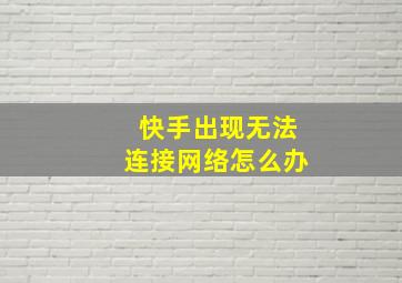 快手出现无法连接网络怎么办