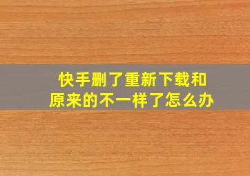 快手删了重新下载和原来的不一样了怎么办