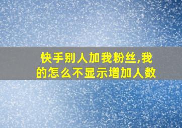 快手别人加我粉丝,我的怎么不显示增加人数