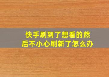 快手刷到了想看的然后不小心刷新了怎么办