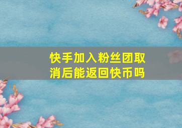 快手加入粉丝团取消后能返回快币吗