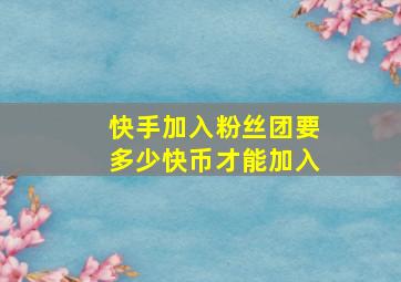 快手加入粉丝团要多少快币才能加入