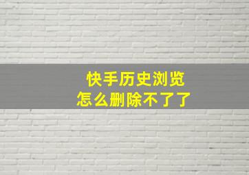 快手历史浏览怎么删除不了了