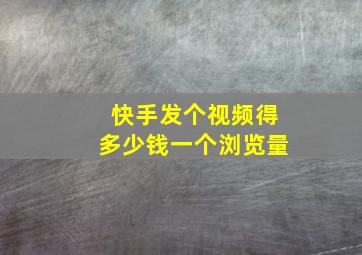 快手发个视频得多少钱一个浏览量