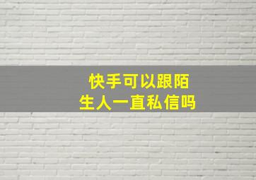 快手可以跟陌生人一直私信吗