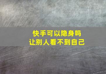 快手可以隐身吗让别人看不到自己