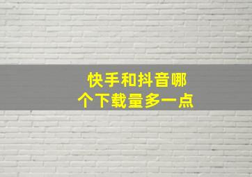 快手和抖音哪个下载量多一点