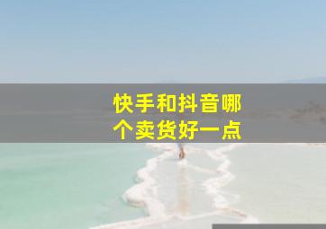 快手和抖音哪个卖货好一点