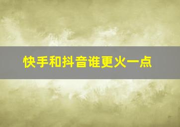 快手和抖音谁更火一点