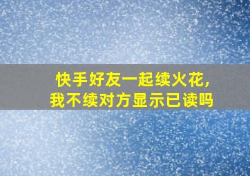 快手好友一起续火花,我不续对方显示已读吗