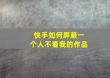 快手如何屏蔽一个人不看我的作品