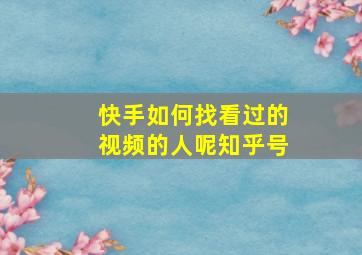 快手如何找看过的视频的人呢知乎号