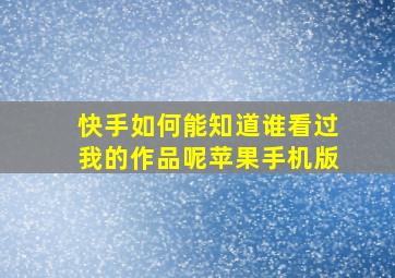 快手如何能知道谁看过我的作品呢苹果手机版