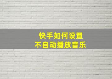 快手如何设置不自动播放音乐