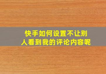 快手如何设置不让别人看到我的评论内容呢