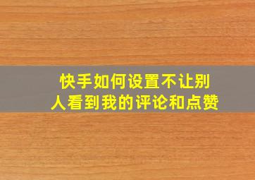 快手如何设置不让别人看到我的评论和点赞