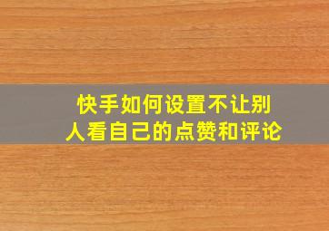 快手如何设置不让别人看自己的点赞和评论