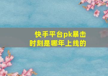 快手平台pk暴击时刻是哪年上线的