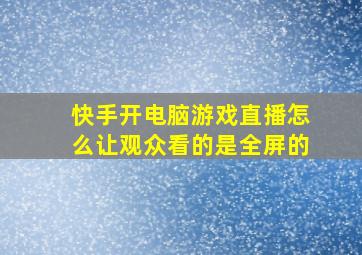 快手开电脑游戏直播怎么让观众看的是全屏的