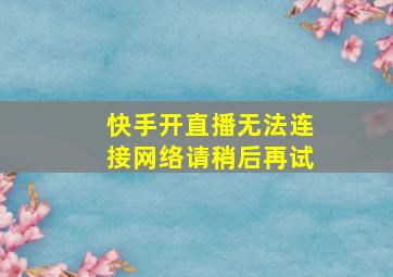 快手开直播无法连接网络请稍后再试