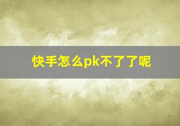 快手怎么pk不了了呢