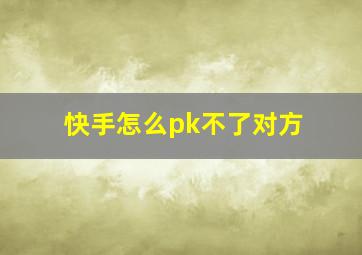 快手怎么pk不了对方