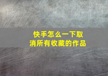 快手怎么一下取消所有收藏的作品