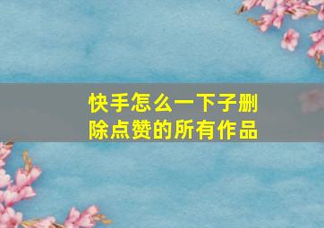 快手怎么一下子删除点赞的所有作品