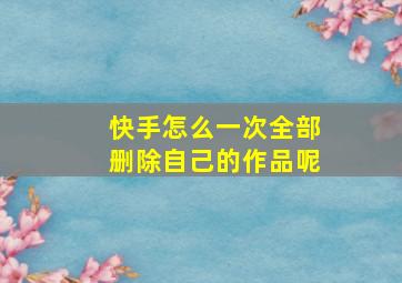 快手怎么一次全部删除自己的作品呢