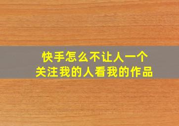 快手怎么不让人一个关注我的人看我的作品