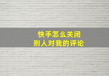 快手怎么关闭别人对我的评论