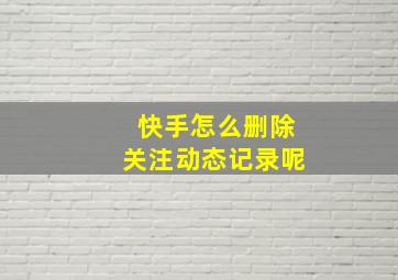 快手怎么删除关注动态记录呢