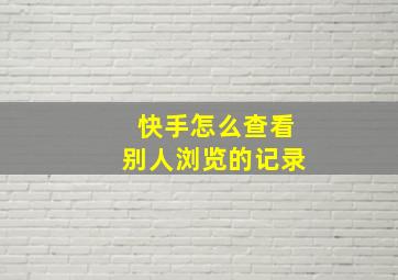 快手怎么查看别人浏览的记录