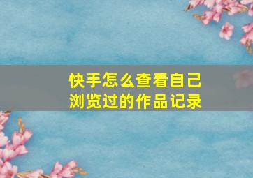 快手怎么查看自己浏览过的作品记录