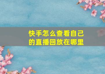 快手怎么查看自己的直播回放在哪里