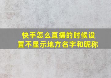 快手怎么直播的时候设置不显示地方名字和昵称