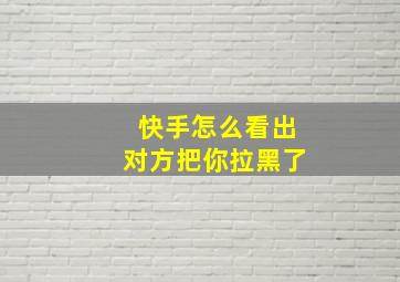 快手怎么看出对方把你拉黑了