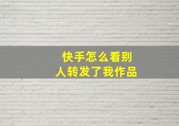 快手怎么看别人转发了我作品