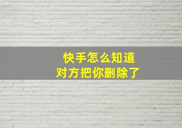 快手怎么知道对方把你删除了